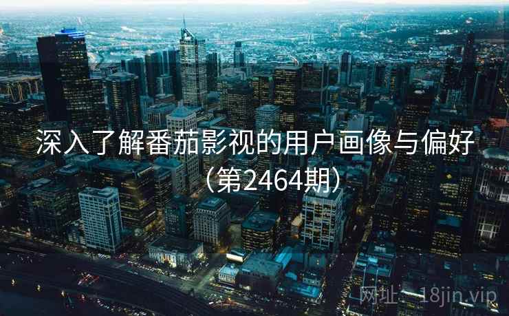 深入了解番茄影视的用户画像与偏好（第2464期）