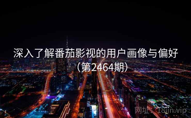 深入了解番茄影视的用户画像与偏好（第2464期）