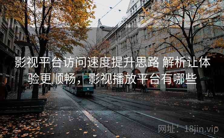 影视平台访问速度提升思路 解析让体验更顺畅，影视播放平台有哪些