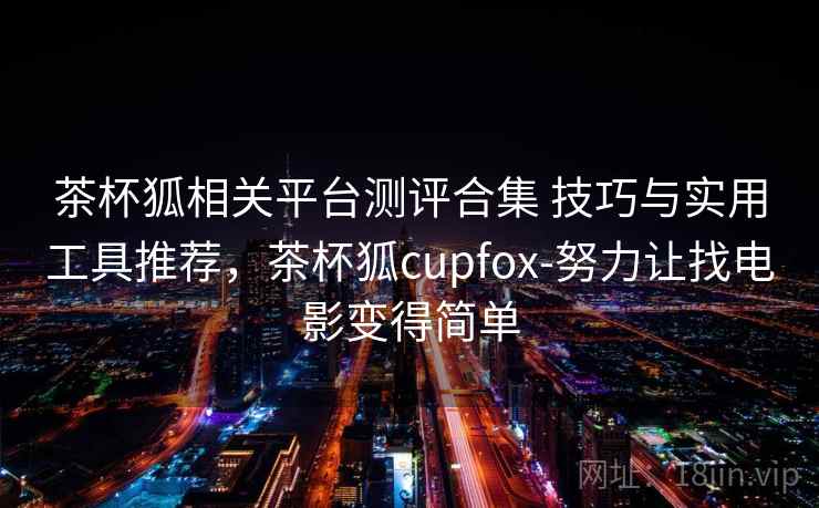 茶杯狐相关平台测评合集 技巧与实用工具推荐，茶杯狐cupfox-努力让找电影变得简单