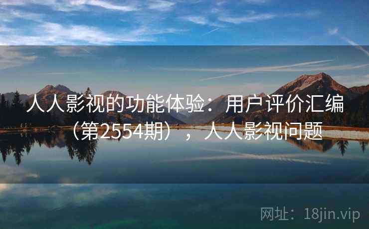 人人影视的功能体验：用户评价汇编（第2554期），人人影视问题