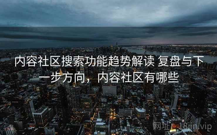 内容社区搜索功能趋势解读 复盘与下一步方向，内容社区有哪些