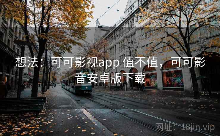 想法：可可影视app 值不值，可可影音安卓版下载