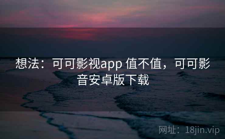 想法：可可影视app 值不值，可可影音安卓版下载