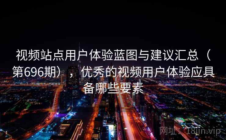 视频站点用户体验蓝图与建议汇总（第696期），优秀的视频用户体验应具备哪些要素