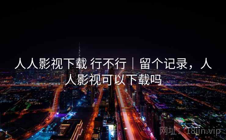 人人影视下载 行不行｜留个记录，人人影视可以下载吗