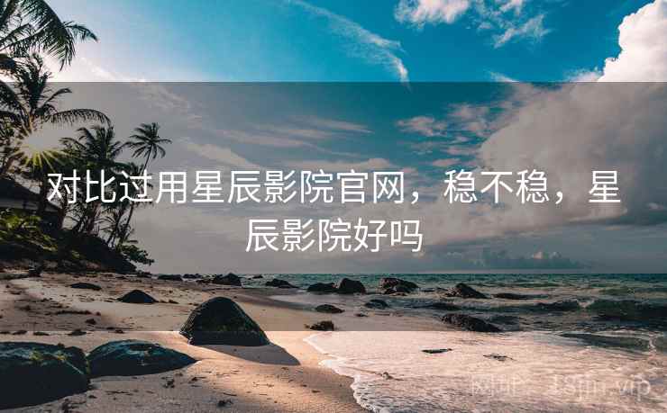 对比过用星辰影院官网，稳不稳，星辰影院好吗