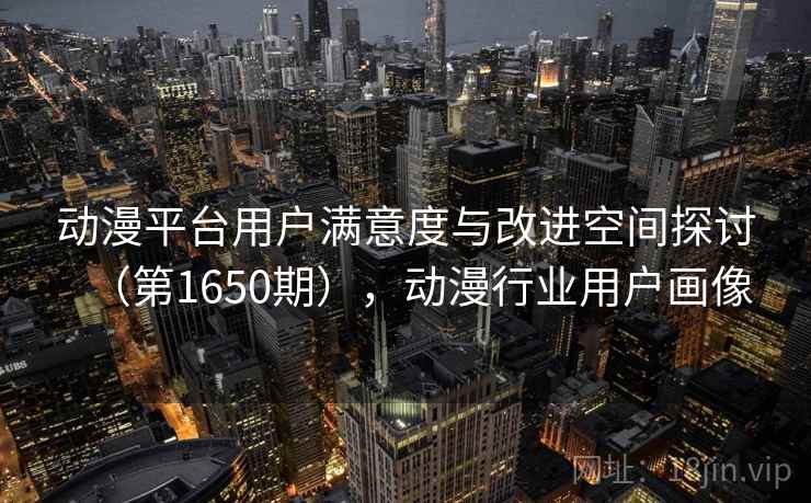 动漫平台用户满意度与改进空间探讨（第1650期），动漫行业用户画像