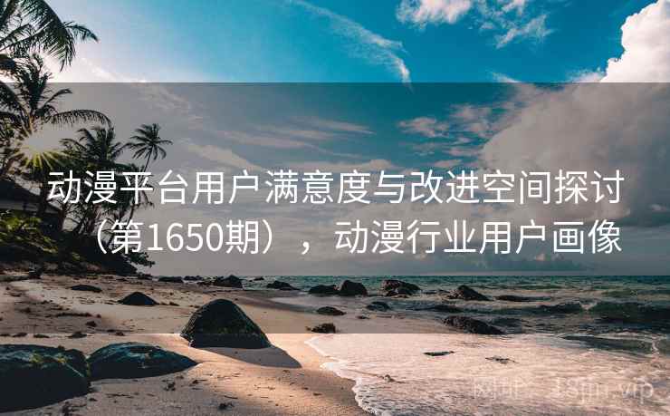 动漫平台用户满意度与改进空间探讨（第1650期），动漫行业用户画像