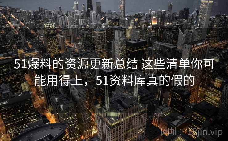 51爆料的资源更新总结 这些清单你可能用得上，51资料库真的假的