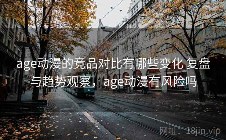 age动漫的竞品对比有哪些变化 复盘与趋势观察，age动漫有风险吗
