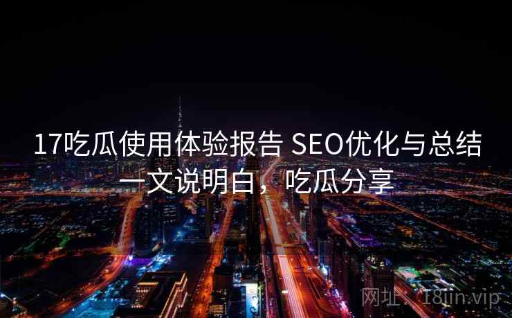 17吃瓜使用体验报告 SEO优化与总结一文说明白，吃瓜分享