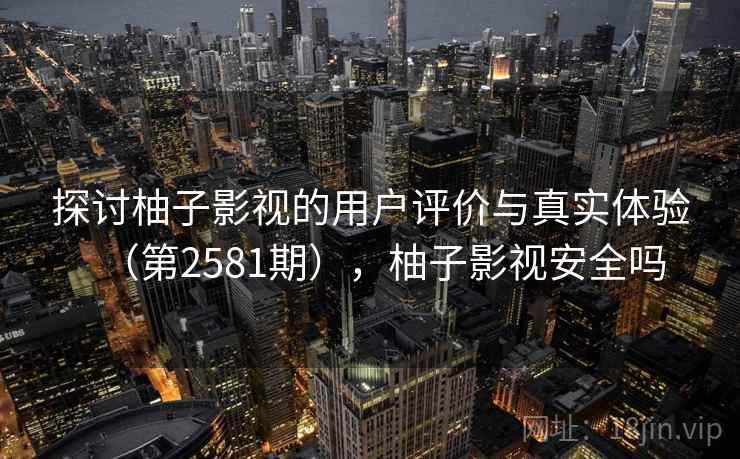 探讨柚子影视的用户评价与真实体验（第2581期），柚子影视安全吗