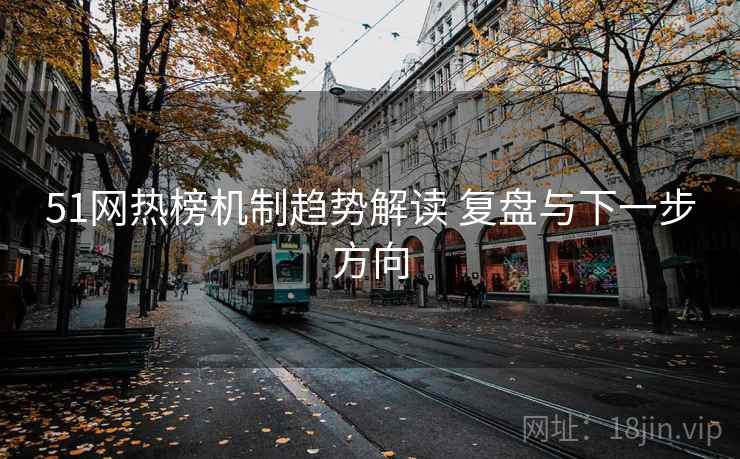 51网热榜机制趋势解读 复盘与下一步方向