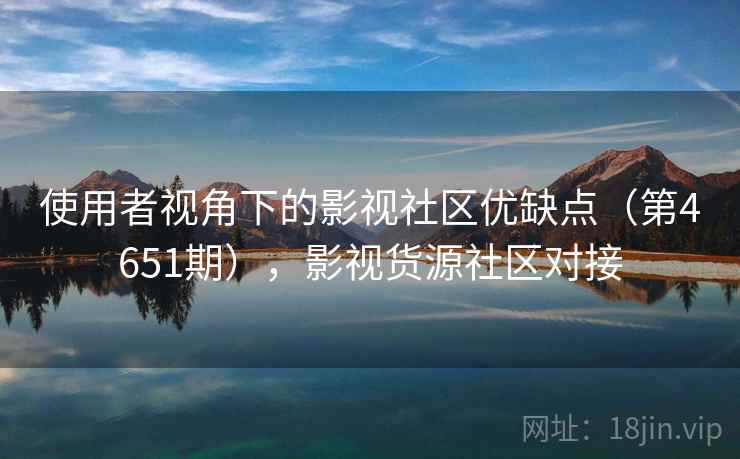 使用者视角下的影视社区优缺点（第4651期），影视货源社区对接