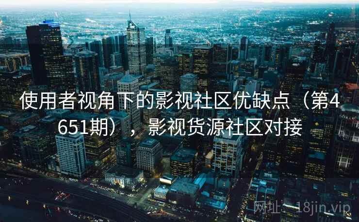 使用者视角下的影视社区优缺点（第4651期），影视货源社区对接