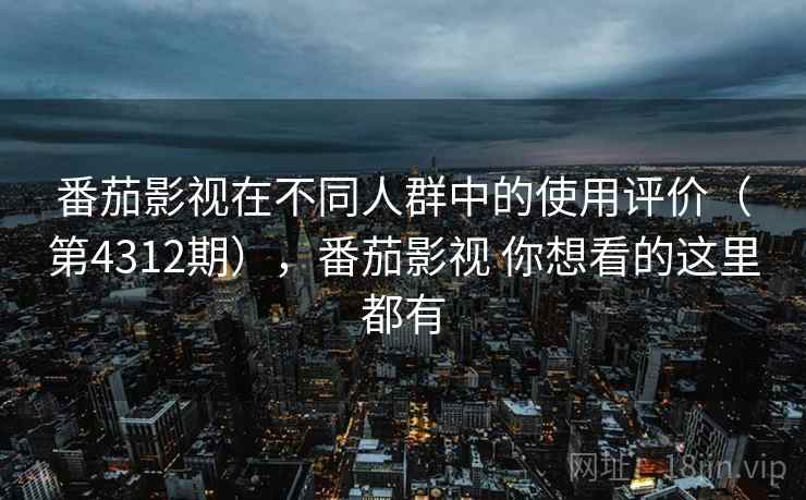 番茄影视在不同人群中的使用评价（第4312期），番茄影视 你想看的这里都有