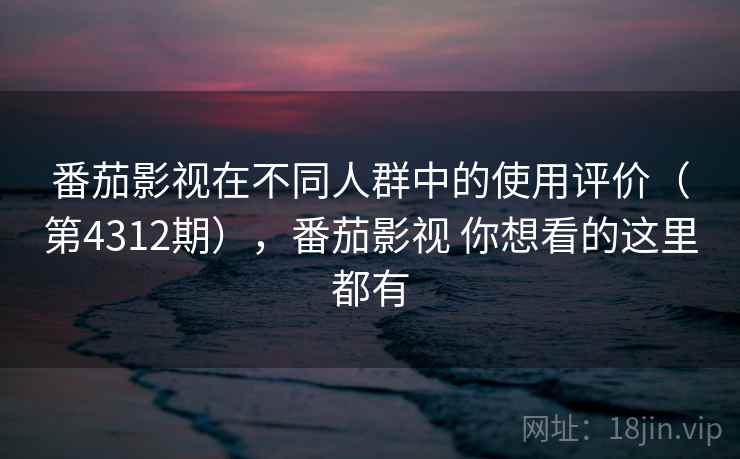 番茄影视在不同人群中的使用评价（第4312期），番茄影视 你想看的这里都有