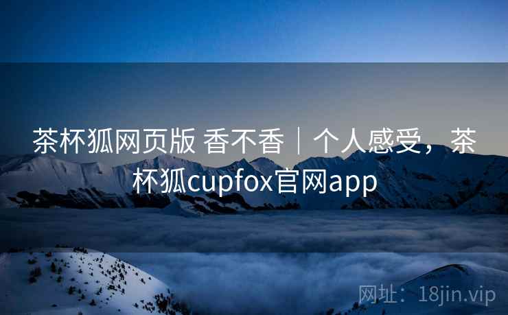 茶杯狐网页版 香不香｜个人感受，茶杯狐cupfox官网app