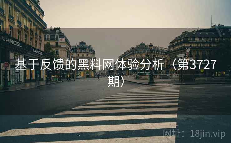 基于反馈的黑料网体验分析（第3727期）