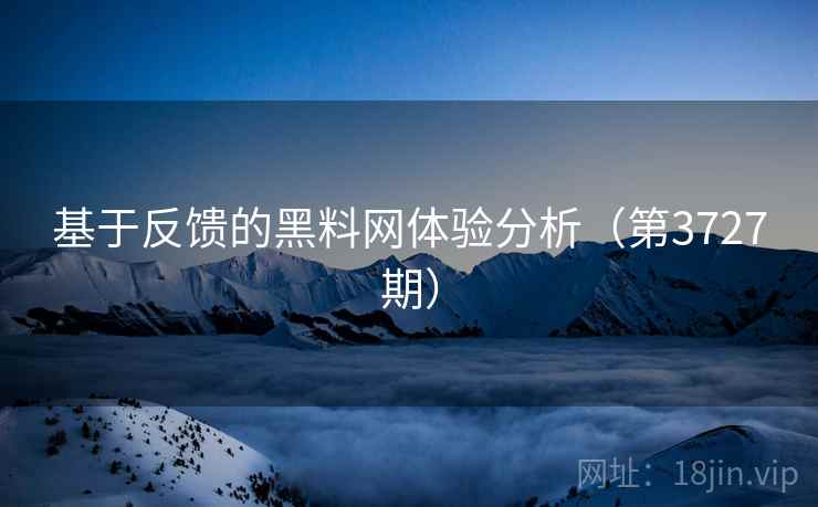 基于反馈的黑料网体验分析（第3727期）