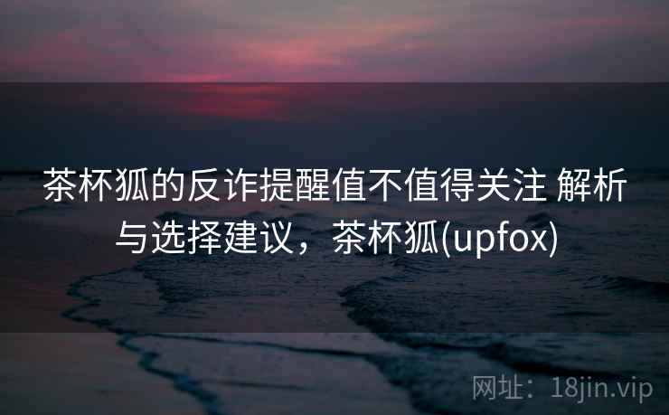 茶杯狐的反诈提醒值不值得关注 解析与选择建议，茶杯狐(upfox)
