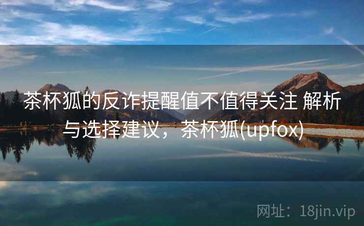 茶杯狐的反诈提醒值不值得关注 解析与选择建议，茶杯狐(upfox)