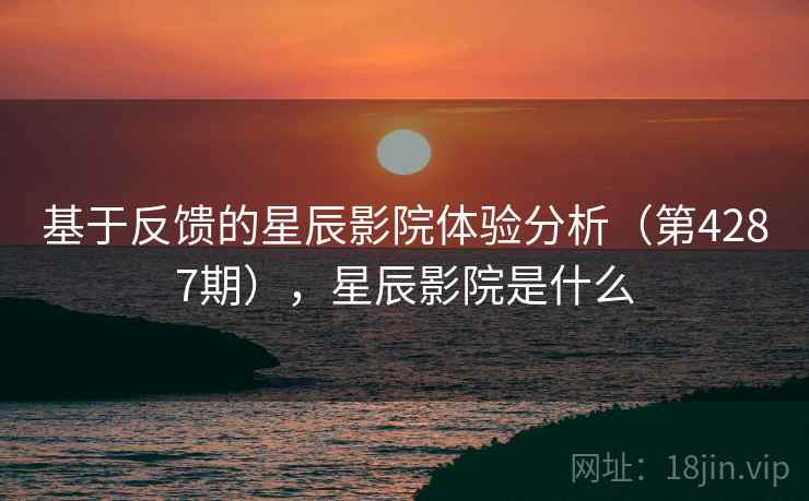 基于反馈的星辰影院体验分析（第4287期），星辰影院是什么