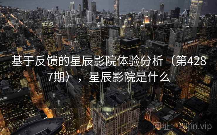 基于反馈的星辰影院体验分析（第4287期），星辰影院是什么