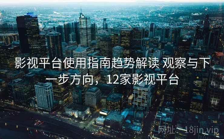 影视平台使用指南趋势解读 观察与下一步方向，12家影视平台