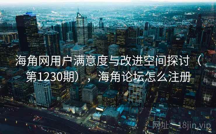 海角网用户满意度与改进空间探讨（第1230期），海角论坛怎么注册