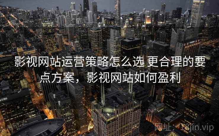 影视网站运营策略怎么选 更合理的要点方案，影视网站如何盈利