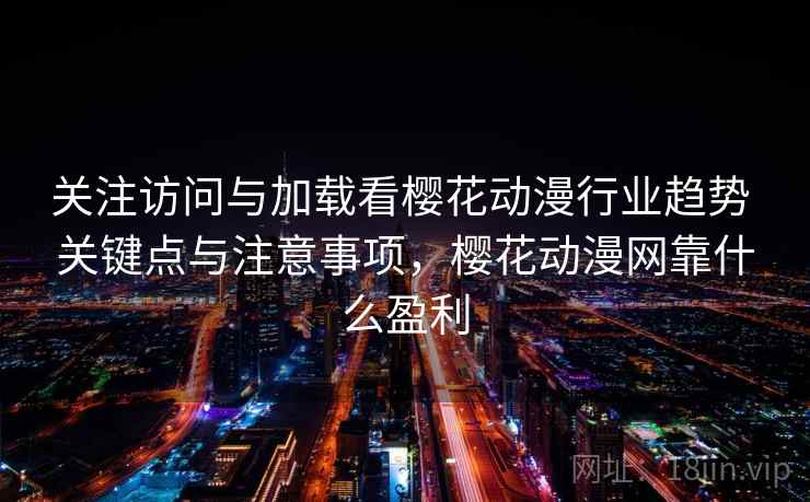 关注访问与加载看樱花动漫行业趋势 关键点与注意事项，樱花动漫网靠什么盈利