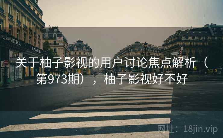 关于柚子影视的用户讨论焦点解析（第973期），柚子影视好不好