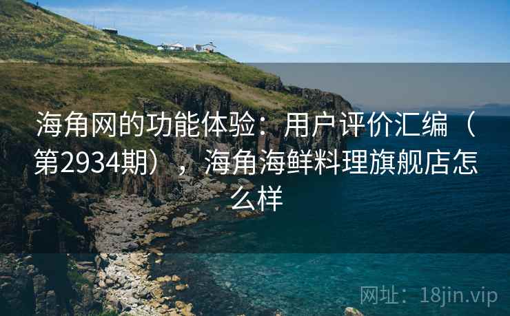 海角网的功能体验：用户评价汇编（第2934期），海角海鲜料理旗舰店怎么样
