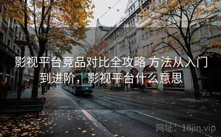 影视平台竞品对比全攻略 方法从入门到进阶，影视平台什么意思