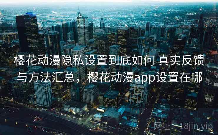 樱花动漫隐私设置到底如何 真实反馈与方法汇总，樱花动漫app设置在哪