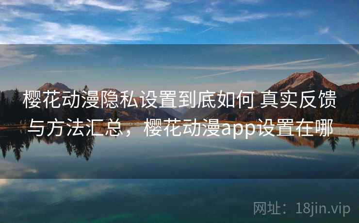 樱花动漫隐私设置到底如何 真实反馈与方法汇总，樱花动漫app设置在哪