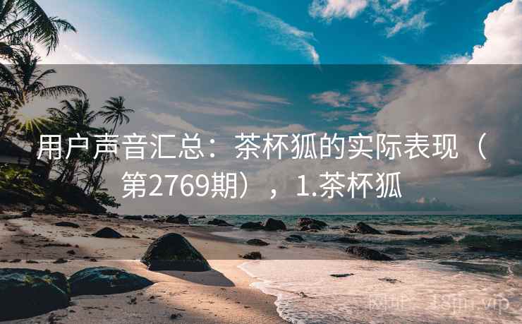 用户声音汇总：茶杯狐的实际表现（第2769期），1.茶杯狐