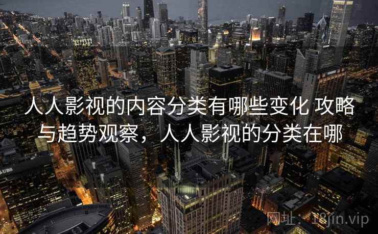 人人影视的内容分类有哪些变化 攻略与趋势观察，人人影视的分类在哪