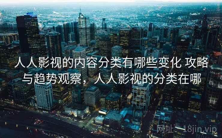 人人影视的内容分类有哪些变化 攻略与趋势观察，人人影视的分类在哪