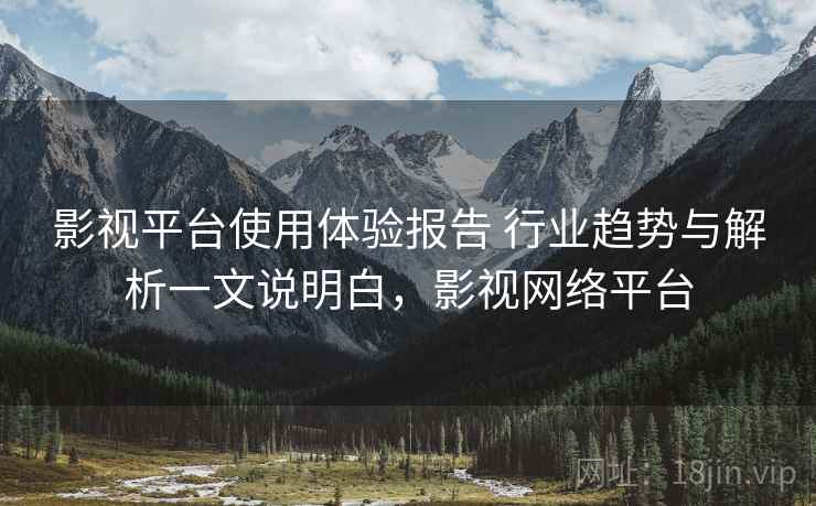 影视平台使用体验报告 行业趋势与解析一文说明白，影视网络平台