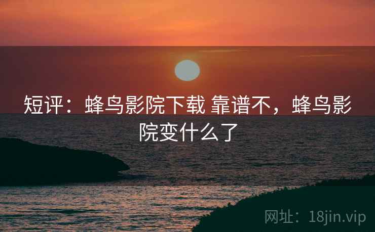 短评：蜂鸟影院下载 靠谱不，蜂鸟影院变什么了