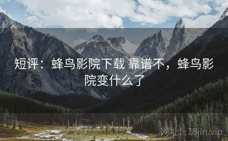 短评：蜂鸟影院下载 靠谱不，蜂鸟影院变什么了