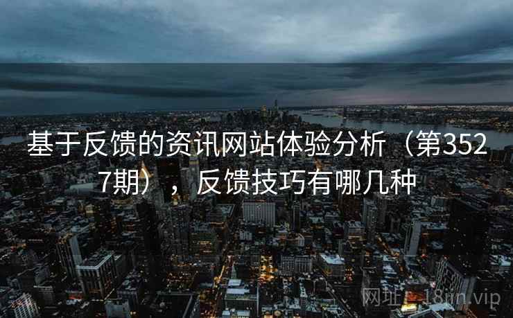 基于反馈的资讯网站体验分析（第3527期），反馈技巧有哪几种