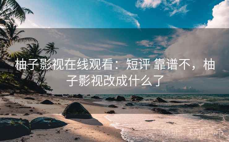 柚子影视在线观看：短评 靠谱不，柚子影视改成什么了