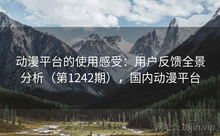 动漫平台的使用感受：用户反馈全景分析（第1242期），国内动漫平台