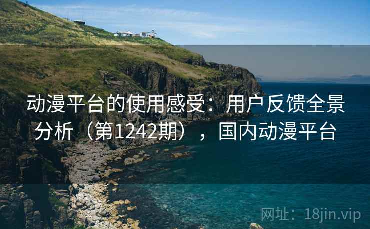 动漫平台的使用感受：用户反馈全景分析（第1242期），国内动漫平台