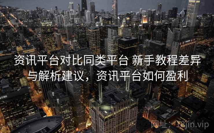 资讯平台对比同类平台 新手教程差异与解析建议，资讯平台如何盈利