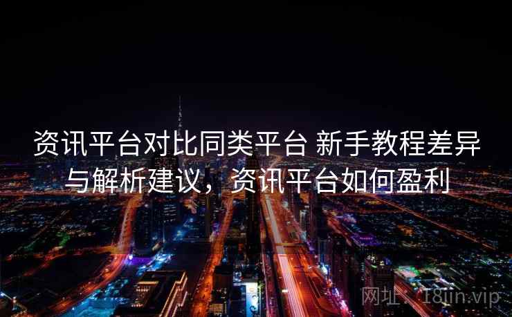 资讯平台对比同类平台 新手教程差异与解析建议，资讯平台如何盈利